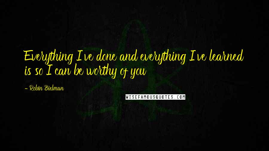 Robin Bielman Quotes: Everything I've done and everything I've learned is so I can be worthy of you