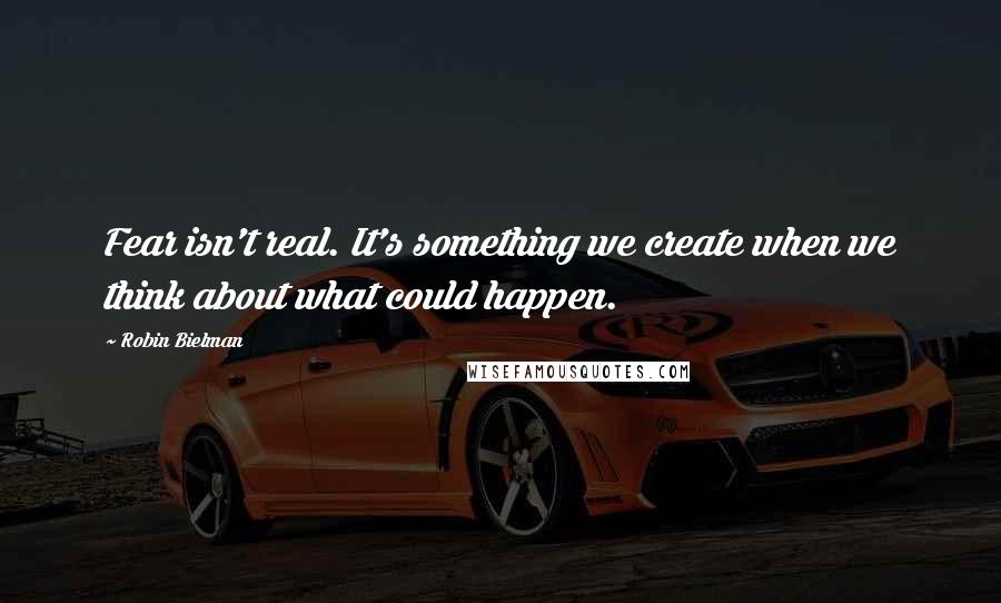 Robin Bielman Quotes: Fear isn't real. It's something we create when we think about what could happen.