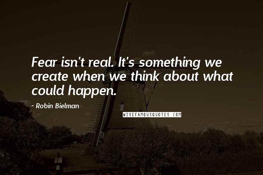 Robin Bielman Quotes: Fear isn't real. It's something we create when we think about what could happen.