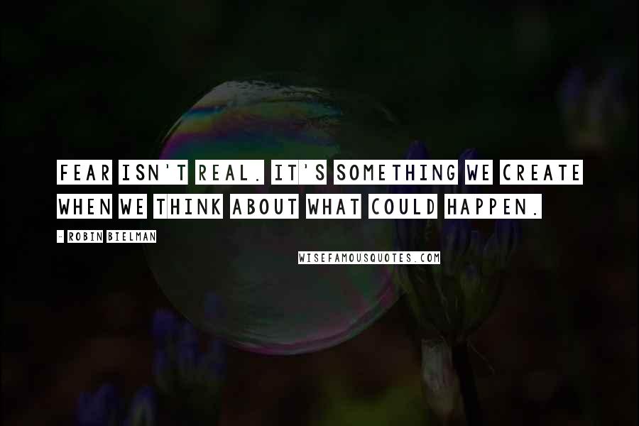 Robin Bielman Quotes: Fear isn't real. It's something we create when we think about what could happen.