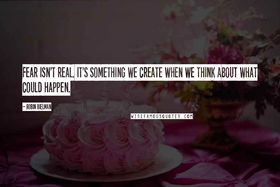 Robin Bielman Quotes: Fear isn't real. It's something we create when we think about what could happen.