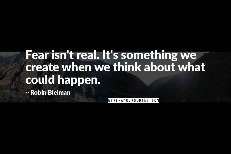 Robin Bielman Quotes: Fear isn't real. It's something we create when we think about what could happen.