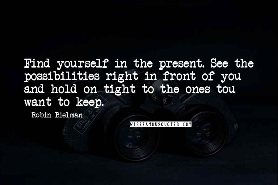 Robin Bielman Quotes: Find yourself in the present. See the possibilities right in front of you and hold on tight to the ones tou want to keep.