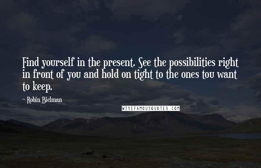 Robin Bielman Quotes: Find yourself in the present. See the possibilities right in front of you and hold on tight to the ones tou want to keep.