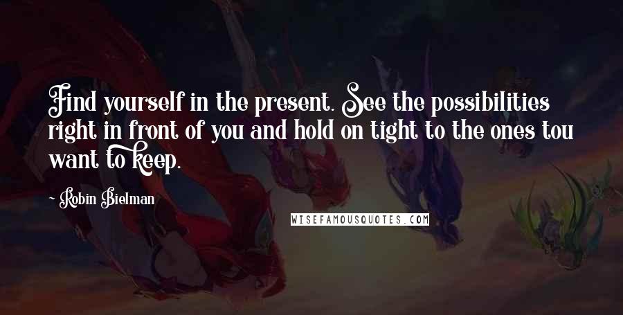 Robin Bielman Quotes: Find yourself in the present. See the possibilities right in front of you and hold on tight to the ones tou want to keep.