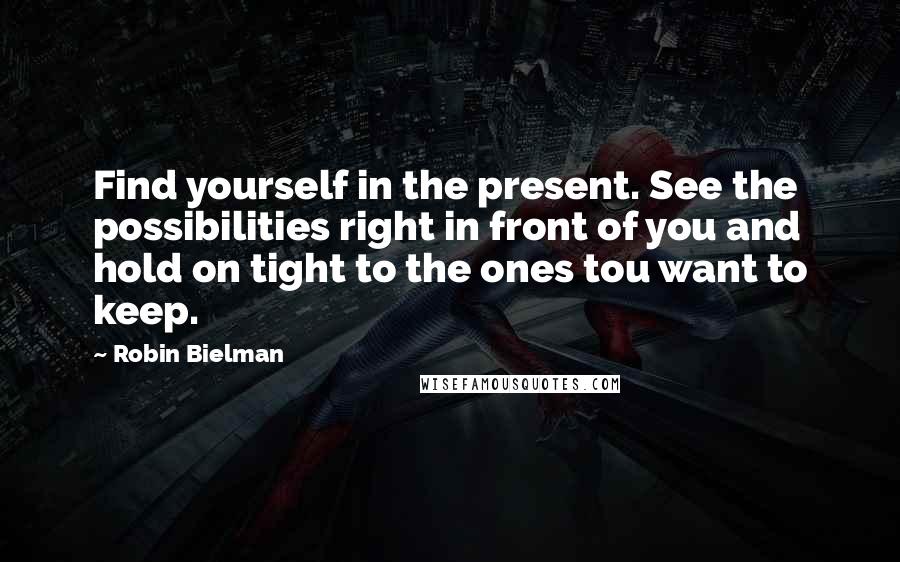 Robin Bielman Quotes: Find yourself in the present. See the possibilities right in front of you and hold on tight to the ones tou want to keep.