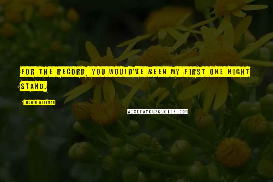 Robin Bielman Quotes: For the record, you would've been my first one night stand.