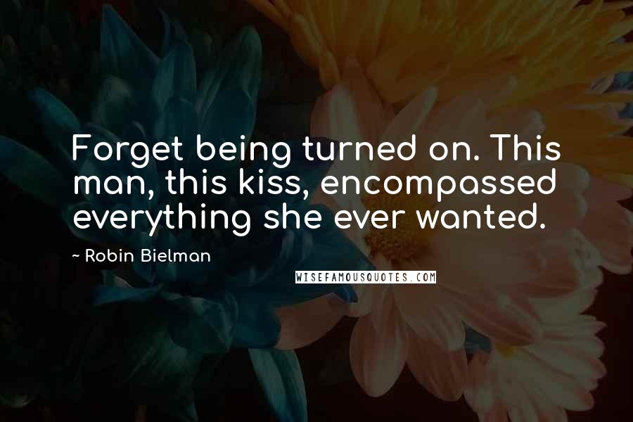 Robin Bielman Quotes: Forget being turned on. This man, this kiss, encompassed everything she ever wanted.