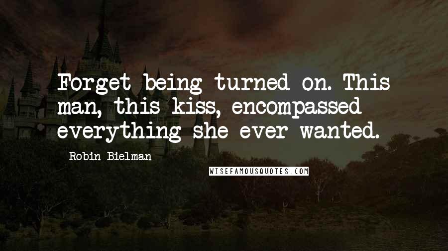 Robin Bielman Quotes: Forget being turned on. This man, this kiss, encompassed everything she ever wanted.