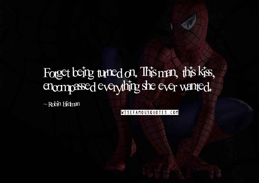 Robin Bielman Quotes: Forget being turned on. This man, this kiss, encompassed everything she ever wanted.