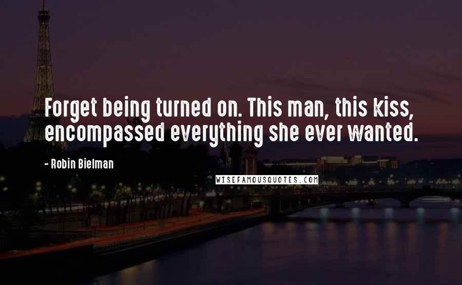 Robin Bielman Quotes: Forget being turned on. This man, this kiss, encompassed everything she ever wanted.