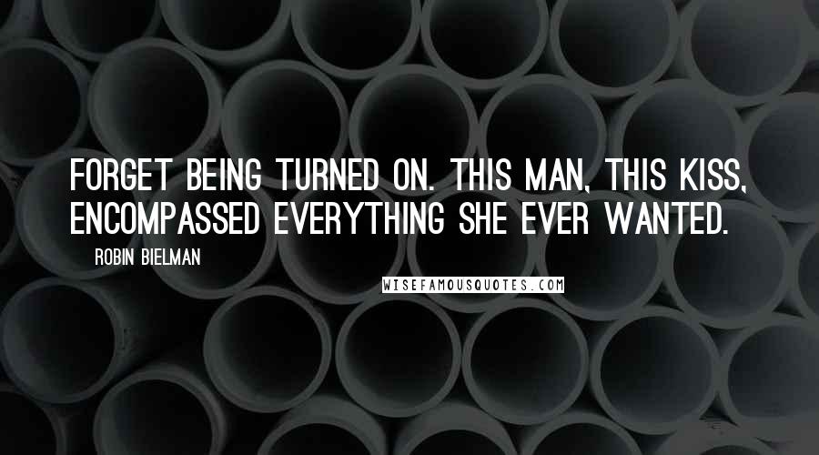 Robin Bielman Quotes: Forget being turned on. This man, this kiss, encompassed everything she ever wanted.