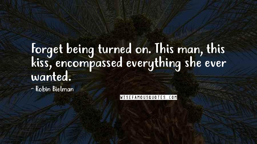 Robin Bielman Quotes: Forget being turned on. This man, this kiss, encompassed everything she ever wanted.