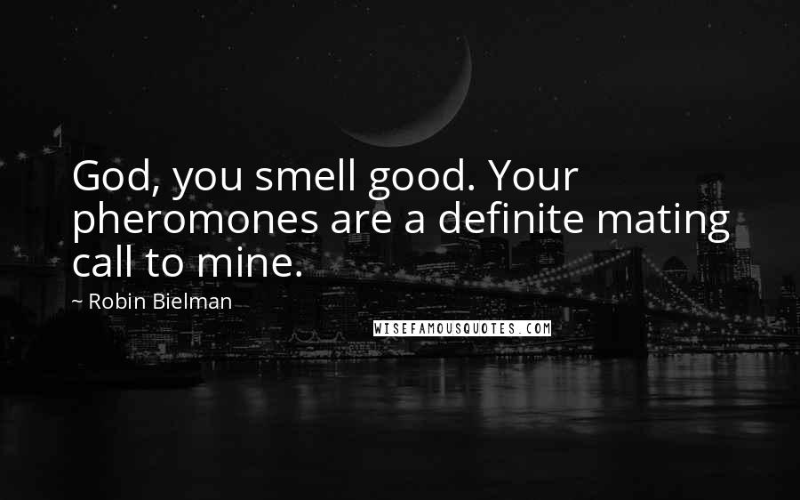 Robin Bielman Quotes: God, you smell good. Your pheromones are a definite mating call to mine.