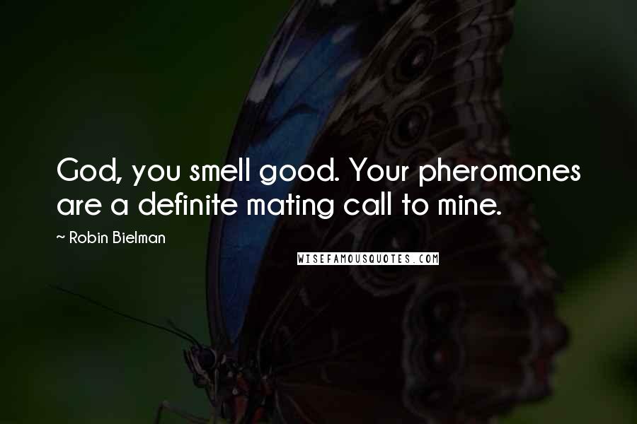 Robin Bielman Quotes: God, you smell good. Your pheromones are a definite mating call to mine.