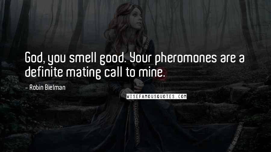 Robin Bielman Quotes: God, you smell good. Your pheromones are a definite mating call to mine.