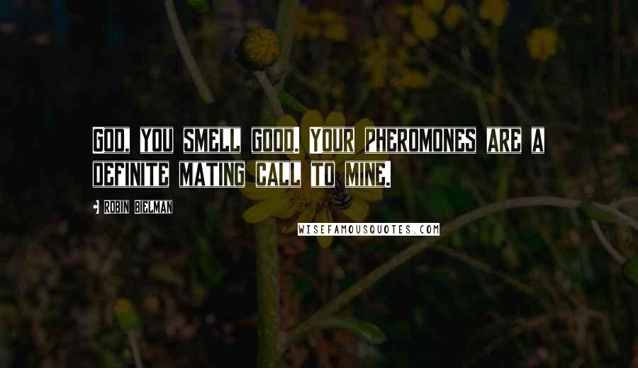 Robin Bielman Quotes: God, you smell good. Your pheromones are a definite mating call to mine.