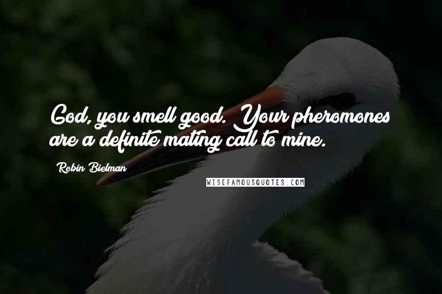 Robin Bielman Quotes: God, you smell good. Your pheromones are a definite mating call to mine.