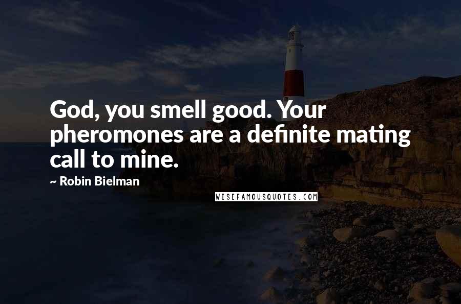 Robin Bielman Quotes: God, you smell good. Your pheromones are a definite mating call to mine.