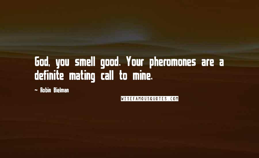 Robin Bielman Quotes: God, you smell good. Your pheromones are a definite mating call to mine.