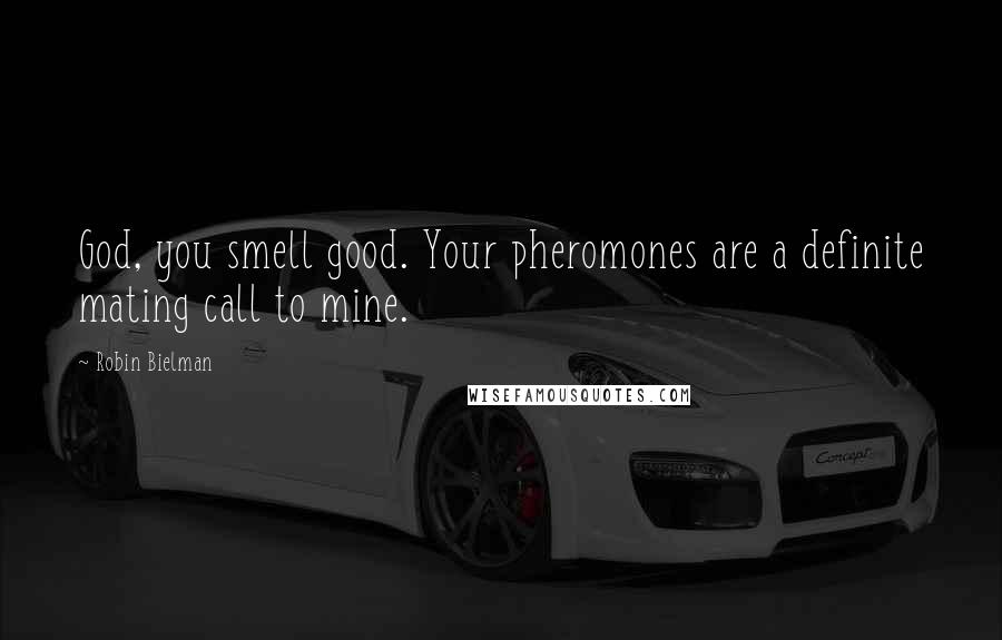 Robin Bielman Quotes: God, you smell good. Your pheromones are a definite mating call to mine.