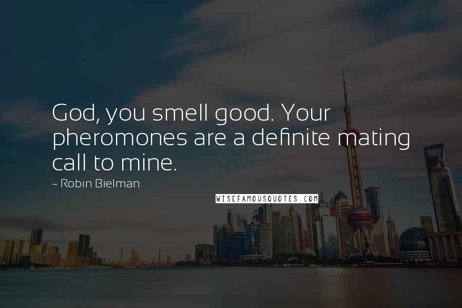 Robin Bielman Quotes: God, you smell good. Your pheromones are a definite mating call to mine.