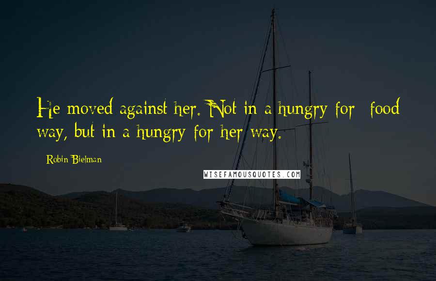 Robin Bielman Quotes: He moved against her. Not in a hungry-for- food way, but in a hungry-for-her way.