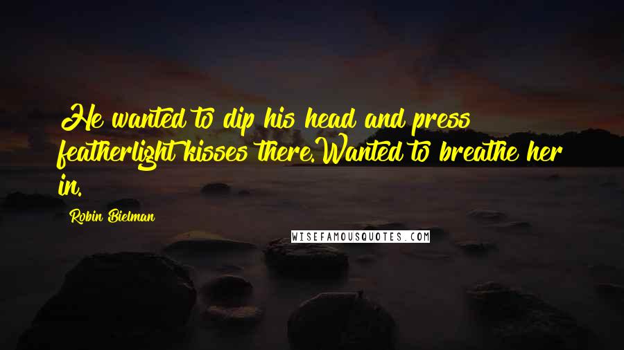 Robin Bielman Quotes: He wanted to dip his head and press featherlight kisses there.Wanted to breathe her in.