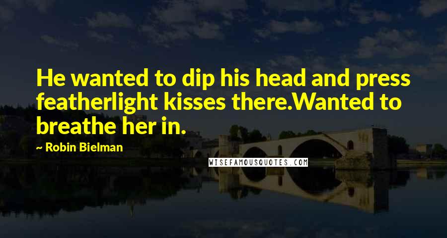 Robin Bielman Quotes: He wanted to dip his head and press featherlight kisses there.Wanted to breathe her in.