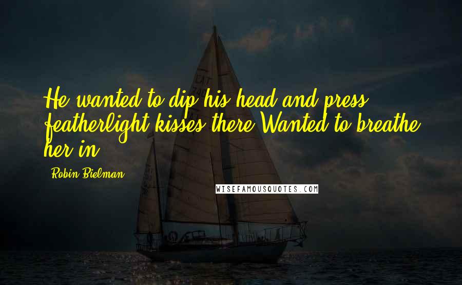 Robin Bielman Quotes: He wanted to dip his head and press featherlight kisses there.Wanted to breathe her in.