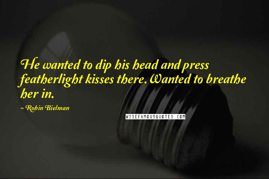 Robin Bielman Quotes: He wanted to dip his head and press featherlight kisses there.Wanted to breathe her in.