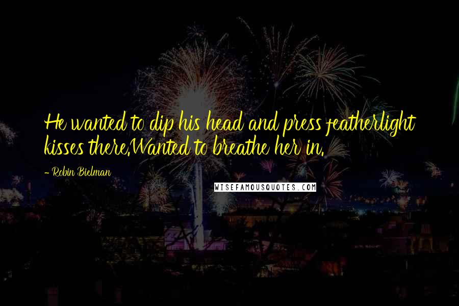 Robin Bielman Quotes: He wanted to dip his head and press featherlight kisses there.Wanted to breathe her in.