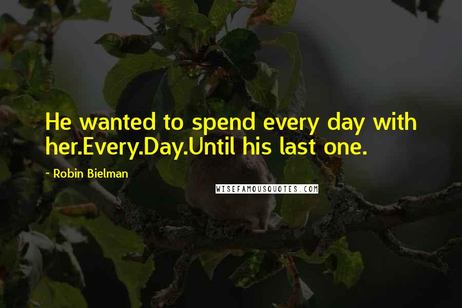 Robin Bielman Quotes: He wanted to spend every day with her.Every.Day.Until his last one.