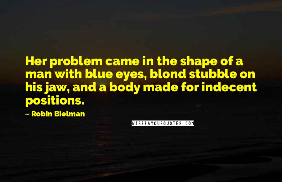 Robin Bielman Quotes: Her problem came in the shape of a man with blue eyes, blond stubble on his jaw, and a body made for indecent positions.