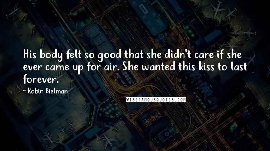 Robin Bielman Quotes: His body felt so good that she didn't care if she ever came up for air. She wanted this kiss to last forever.