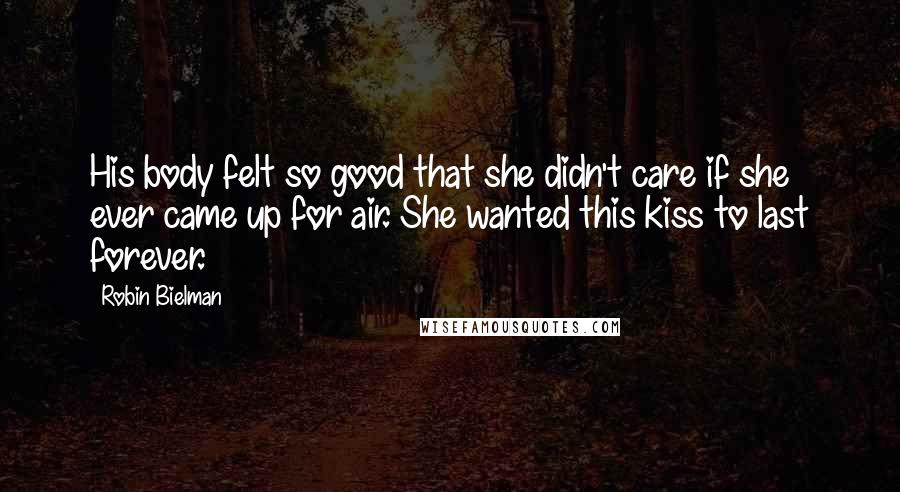 Robin Bielman Quotes: His body felt so good that she didn't care if she ever came up for air. She wanted this kiss to last forever.