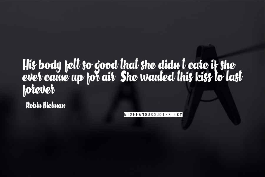 Robin Bielman Quotes: His body felt so good that she didn't care if she ever came up for air. She wanted this kiss to last forever.