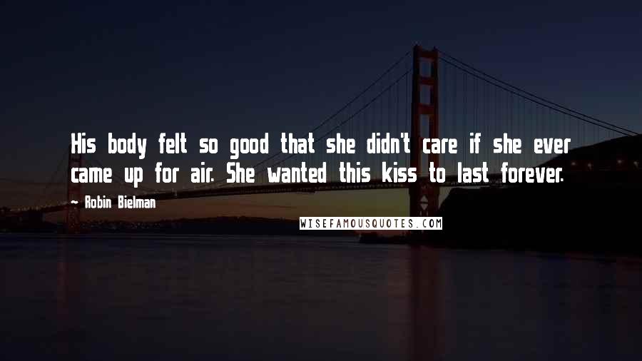 Robin Bielman Quotes: His body felt so good that she didn't care if she ever came up for air. She wanted this kiss to last forever.