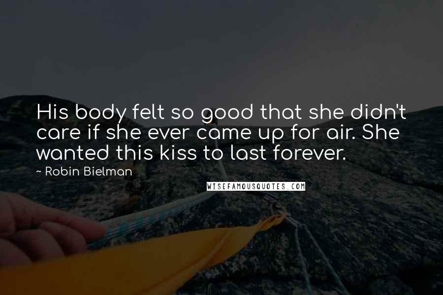 Robin Bielman Quotes: His body felt so good that she didn't care if she ever came up for air. She wanted this kiss to last forever.