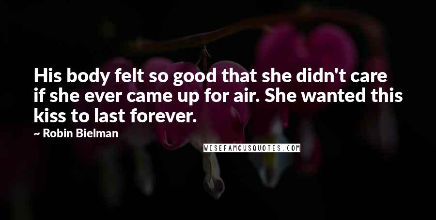 Robin Bielman Quotes: His body felt so good that she didn't care if she ever came up for air. She wanted this kiss to last forever.