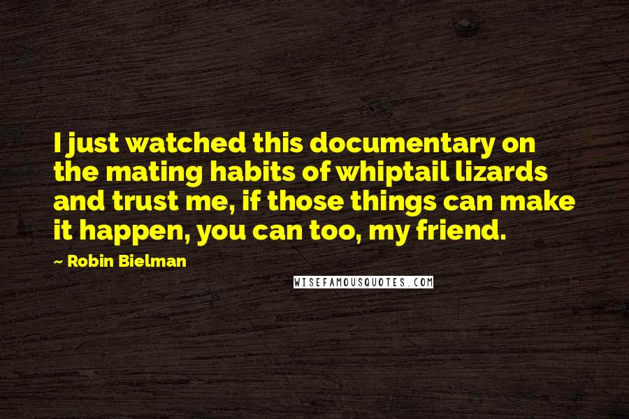 Robin Bielman Quotes: I just watched this documentary on the mating habits of whiptail lizards and trust me, if those things can make it happen, you can too, my friend.