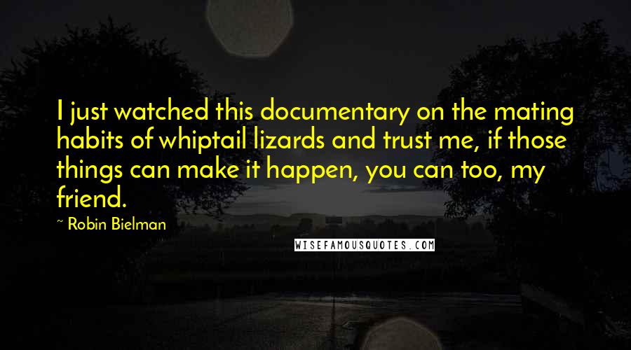 Robin Bielman Quotes: I just watched this documentary on the mating habits of whiptail lizards and trust me, if those things can make it happen, you can too, my friend.