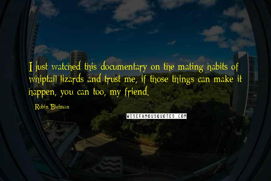 Robin Bielman Quotes: I just watched this documentary on the mating habits of whiptail lizards and trust me, if those things can make it happen, you can too, my friend.