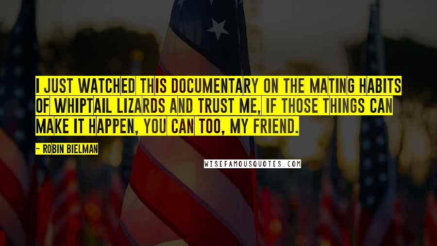 Robin Bielman Quotes: I just watched this documentary on the mating habits of whiptail lizards and trust me, if those things can make it happen, you can too, my friend.