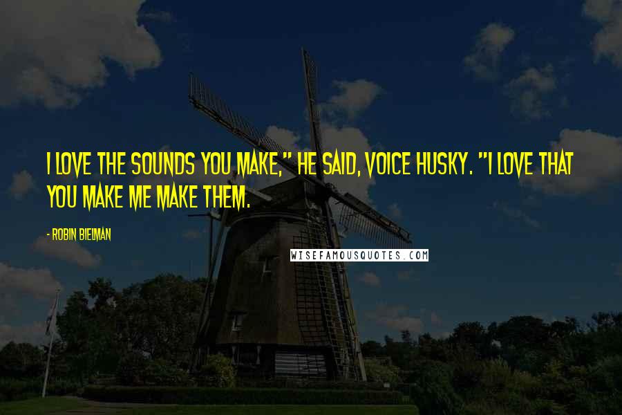 Robin Bielman Quotes: I love the sounds you make," he said, voice husky. "I love that you make me make them.