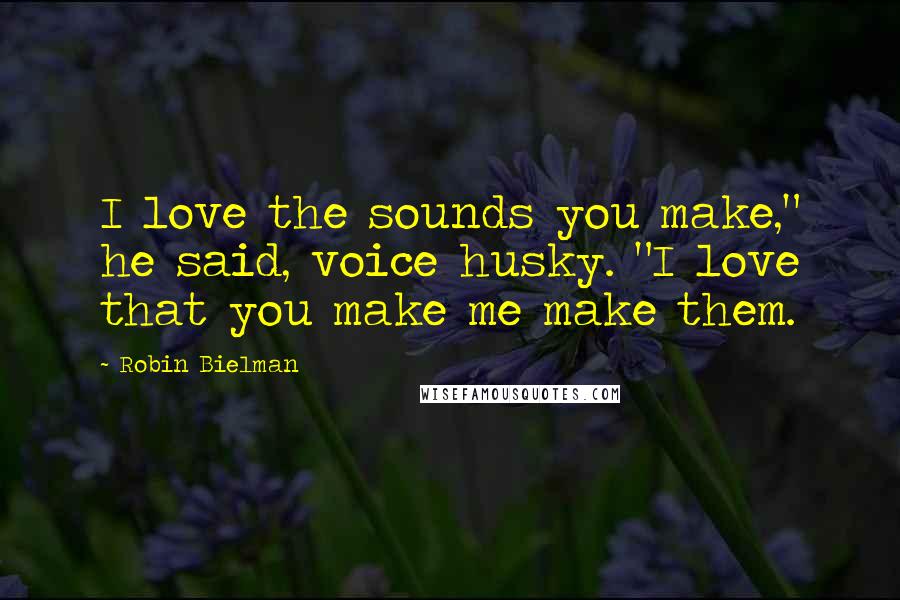 Robin Bielman Quotes: I love the sounds you make," he said, voice husky. "I love that you make me make them.