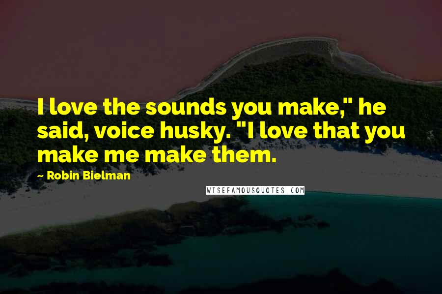 Robin Bielman Quotes: I love the sounds you make," he said, voice husky. "I love that you make me make them.