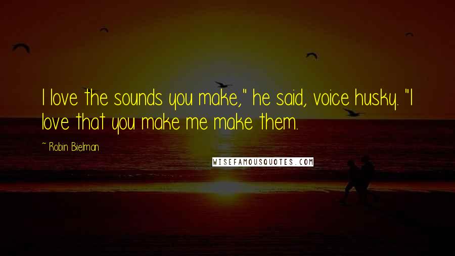 Robin Bielman Quotes: I love the sounds you make," he said, voice husky. "I love that you make me make them.