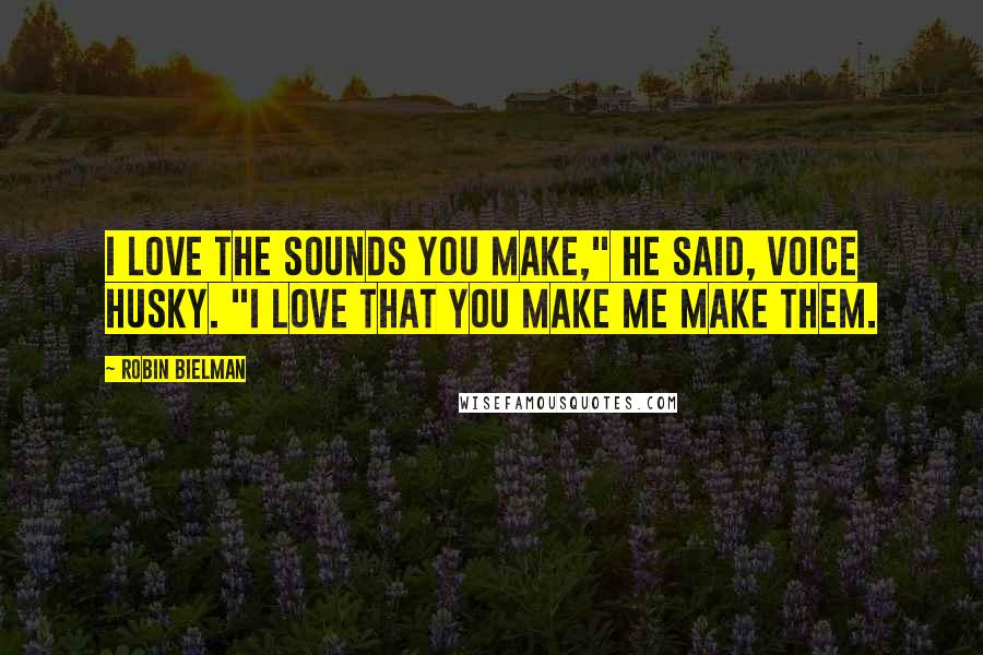 Robin Bielman Quotes: I love the sounds you make," he said, voice husky. "I love that you make me make them.