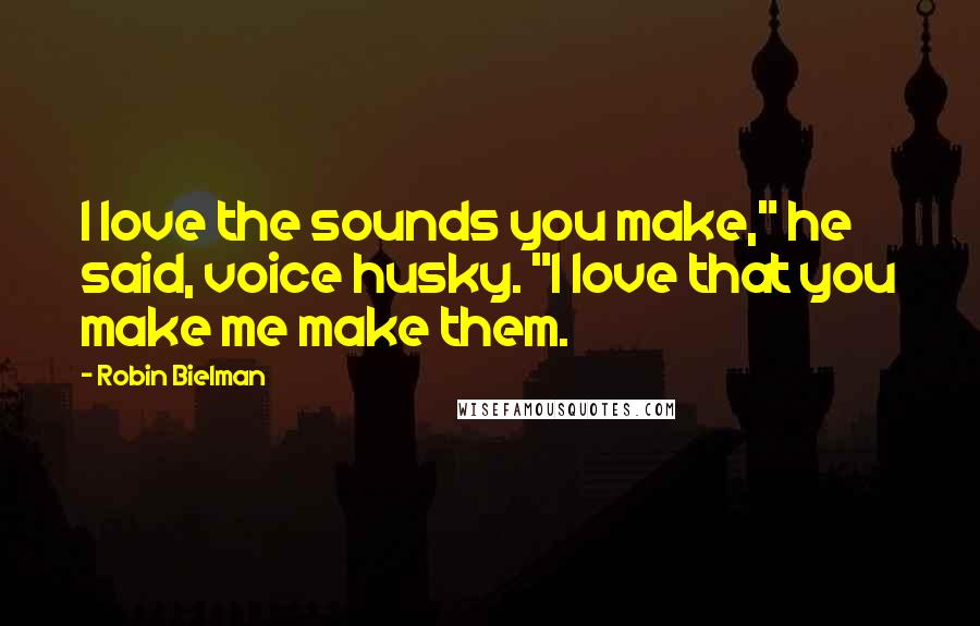 Robin Bielman Quotes: I love the sounds you make," he said, voice husky. "I love that you make me make them.